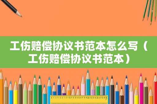 工傷賠償協議書范本怎么寫（工傷賠償協議書范本）