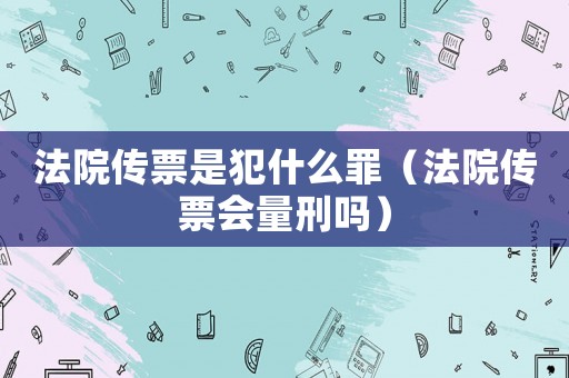 法院傳票是犯什么罪（法院傳票會量刑嗎）