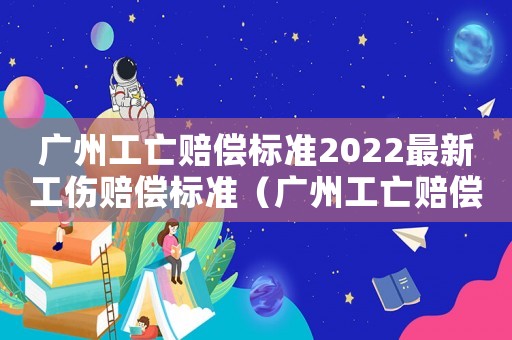 廣州工亡賠償標(biāo)準(zhǔn)2022最新工傷賠償標(biāo)準(zhǔn)（廣州工亡賠償標(biāo)準(zhǔn)2017）