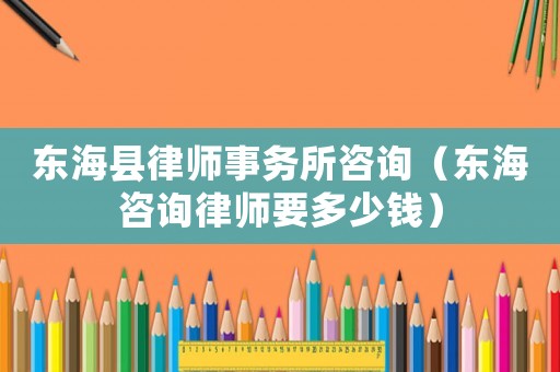 東海縣律師事務(wù)所咨詢（東海咨詢律師要多少錢）