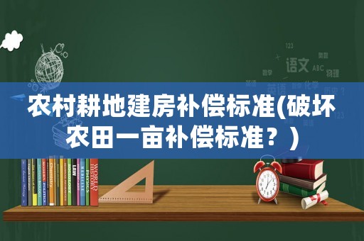 農(nóng)村耕地建房補(bǔ)償標(biāo)準(zhǔn)(破壞農(nóng)田一畝補(bǔ)償標(biāo)準(zhǔn)？)
