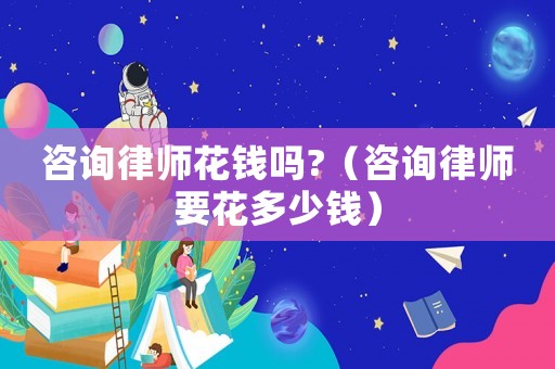 咨詢律師花錢嗎?（咨詢律師要花多少錢）