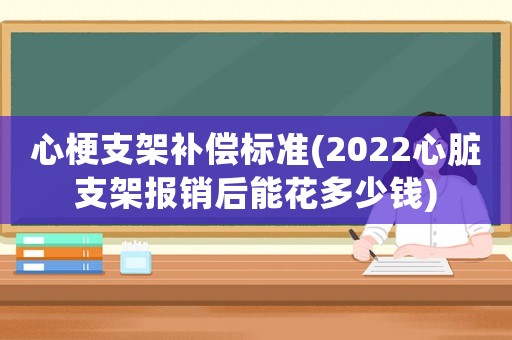 心梗支架補(bǔ)償標(biāo)準(zhǔn)(2022心臟支架報(bào)銷后能花多少錢)