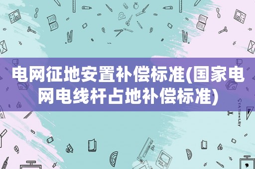 電網(wǎng)征地安置補償標準(國家電網(wǎng)電線桿占地補償標準)