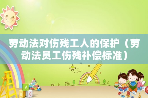 勞動法對傷殘工人的保護（勞動法員工傷殘補償標準）