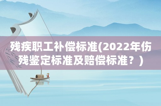 殘疾職工補償標準(2022年傷殘鑒定標準及賠償標準？)
