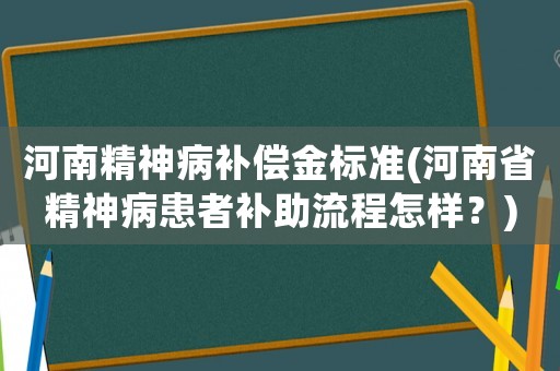 河南精神病補償金標準(河南省精神病患者補助流程怎樣？)