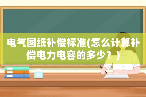 電氣圖紙補償標準(怎么計算補償電力電容的多少？)