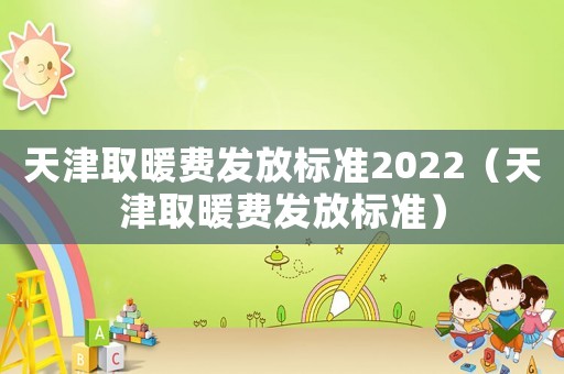 天津取暖費發(fā)放標準2022（天津取暖費發(fā)放標準）