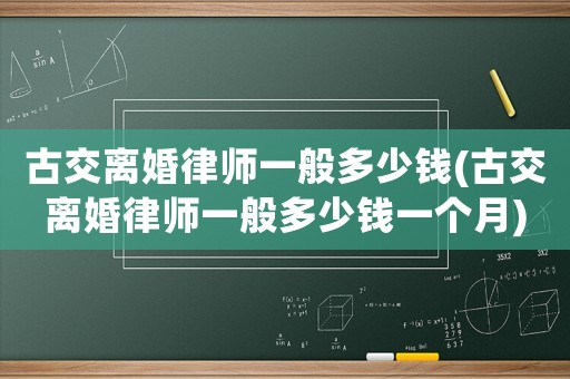 古交離婚律師一般多少錢(古交離婚律師一般多少錢一個(gè)月)