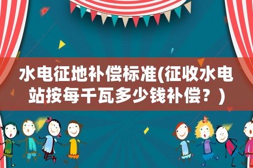 水電征地補償標準(征收水電站按每千瓦多少錢補償？)