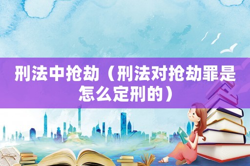 刑法中搶劫（刑法對搶劫罪是怎么定刑的）