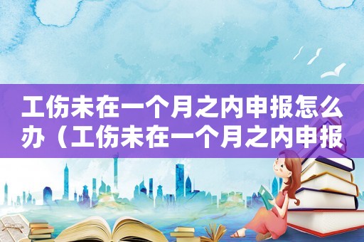 工傷未在一個月之內申報怎么辦（工傷未在一個月之內申報怎么辦）