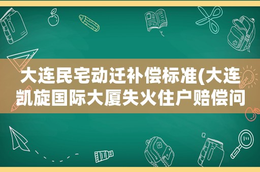 大連民宅動遷補償標準(大連凱旋國際大廈失火住戶賠償問題怎么解決？)