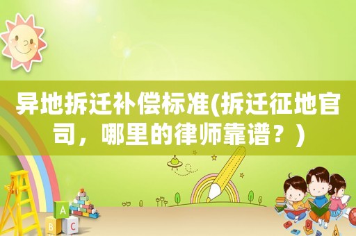 異地拆遷補償標準(拆遷征地官司，哪里的律師靠譜？)