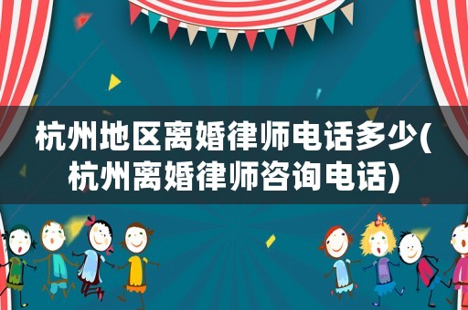 杭州地區離婚律師電話多少(杭州離婚律師咨詢電話)
