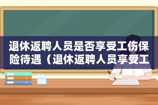 退休返聘人員是否享受工傷保險待遇（退休返聘人員享受工傷保險嗎）