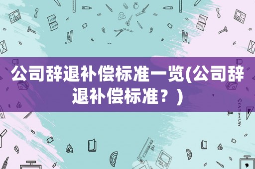 公司辭退補(bǔ)償標(biāo)準(zhǔn)一覽(公司辭退補(bǔ)償標(biāo)準(zhǔn)？)