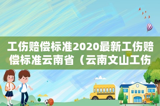 工傷賠償標準2020最新工傷賠償標準云南省（云南文山工傷基金情況西疇縣）
