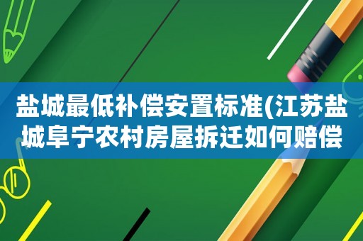 鹽城最低補償安置標準(江蘇鹽城阜寧農村房屋拆遷如何賠償？)