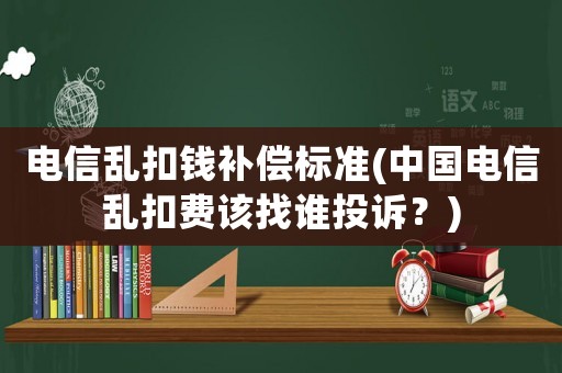 電信亂扣錢補(bǔ)償標(biāo)準(zhǔn)(中國電信亂扣費該找誰投訴？)
