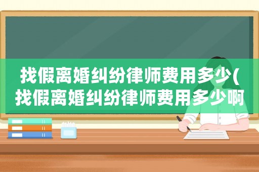 找假離婚糾紛律師費用多少(找假離婚糾紛律師費用多少啊)