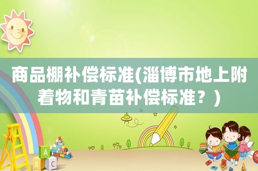 商品棚補償標準(淄博市地上附著物和青苗補償標準？)