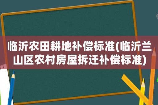 臨沂農田耕地補償標準(臨沂蘭山區農村房屋拆遷補償標準)