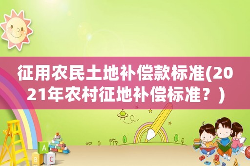 征用農(nóng)民土地補償款標準(2021年農(nóng)村征地補償標準？)