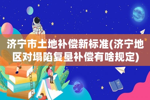 濟(jì)寧市土地補(bǔ)償新標(biāo)準(zhǔn)(濟(jì)寧地區(qū)對(duì)塌陷復(fù)墾補(bǔ)償有啥規(guī)定)