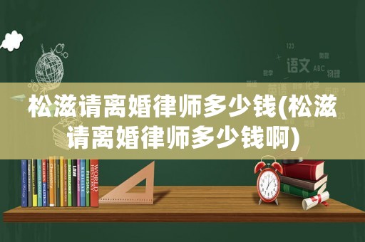 松滋請離婚律師多少錢(松滋請離婚律師多少錢啊)