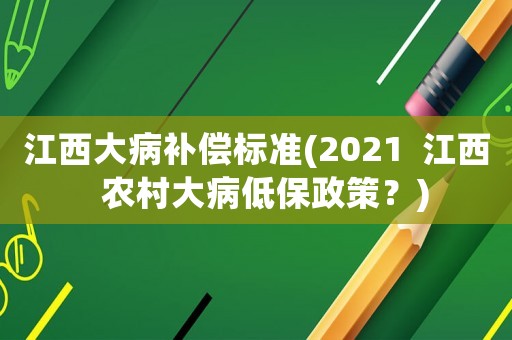 江西大病補(bǔ)償標(biāo)準(zhǔn)(2021  江西  農(nóng)村大病低保政策？)