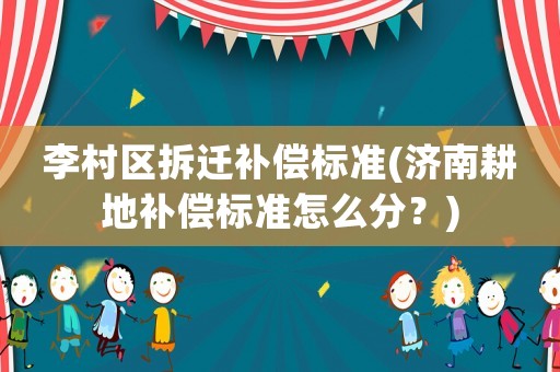李村區拆遷補償標準(濟南耕地補償標準怎么分？)