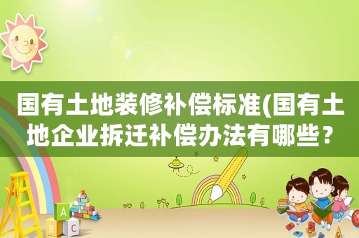 國有土地裝修補償標準(國有土地企業拆遷補償辦法有哪些？)