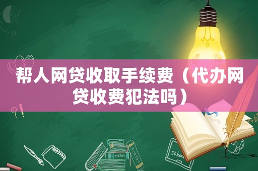 幫人網(wǎng)貸收取手續(xù)費(fèi)（代辦網(wǎng)貸收費(fèi)犯法嗎）