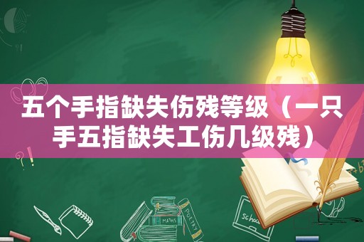 五個手指缺失傷殘等級（一只手五指缺失工傷幾級殘）
