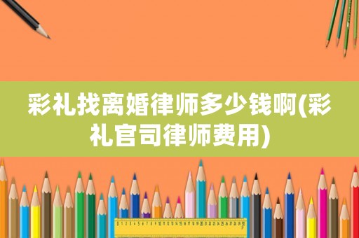 彩禮找離婚律師多少錢啊(彩禮官司律師費用)