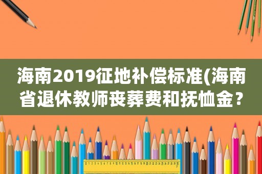 海南2019征地補償標準(海南省退休教師喪葬費和撫恤金？)