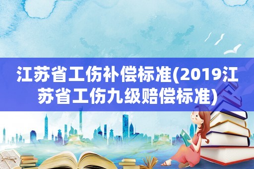 江蘇省工傷補(bǔ)償標(biāo)準(zhǔn)(2019江蘇省工傷九級(jí)賠償標(biāo)準(zhǔn))
