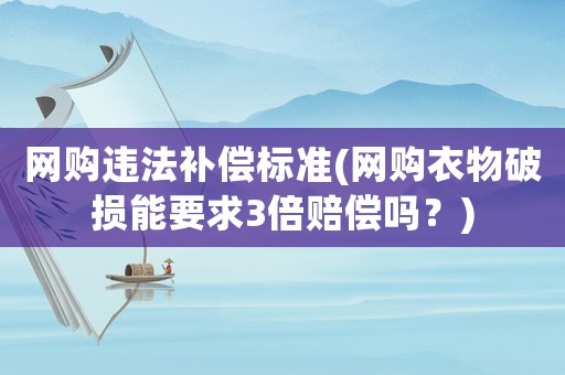 網購違法補償標準(網購衣物破損能要求3倍賠償嗎？)