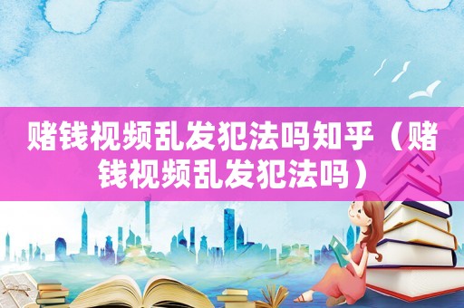 賭錢視頻亂發犯法嗎知乎（賭錢視頻亂發犯法嗎）