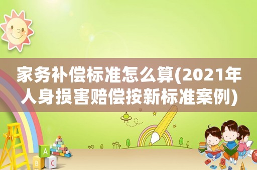 家務補償標準怎么算(2021年人身損害賠償按新標準案例)