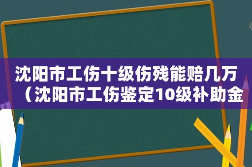 沈陽市工傷十級傷殘能賠幾萬（沈陽市工傷鑒定10級補助金）