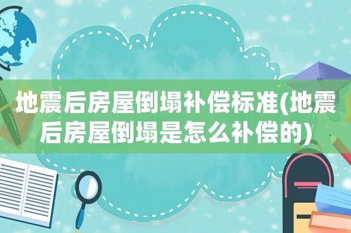 地震后房屋倒塌補償標準(地震后房屋倒塌是怎么補償的)