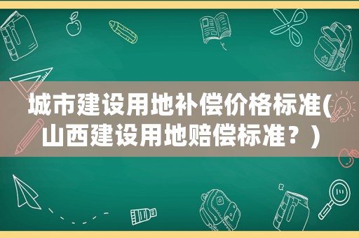 城市建設用地補償價格標準(山西建設用地賠償標準？)
