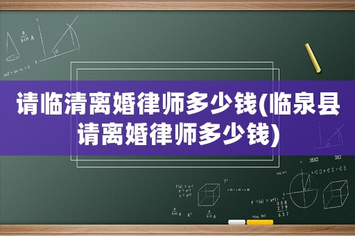 請臨清離婚律師多少錢(臨泉縣請離婚律師多少錢)