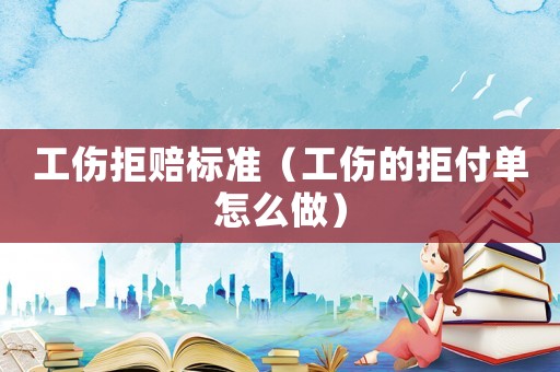 工傷拒賠標準（工傷的拒付單怎么做）