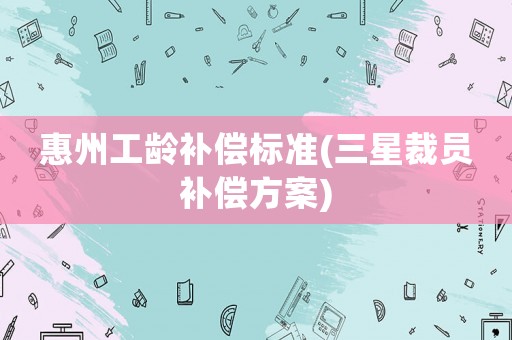 惠州工齡補(bǔ)償標(biāo)準(zhǔn)(三星裁員補(bǔ)償方案)