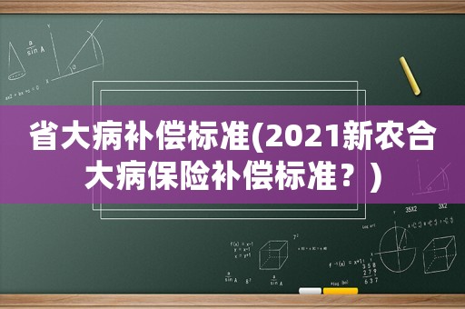 省大病補(bǔ)償標(biāo)準(zhǔn)(2021新農(nóng)合大病保險(xiǎn)補(bǔ)償標(biāo)準(zhǔn)？)