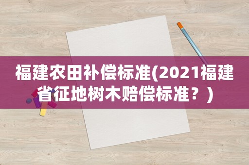 福建農(nóng)田補償標準(2021福建省征地樹木賠償標準？)